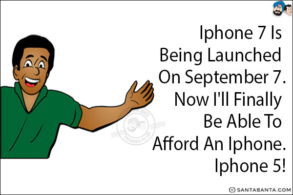 IPhone 7 is being launched on September 7. Now I'll finally be able to afford an IPhone.<br/>
.<br/>
.<br/>
.<br/>
.<br/>
.<br/>
.<br/>
.<br/>
.<br/>
IPhone 5!