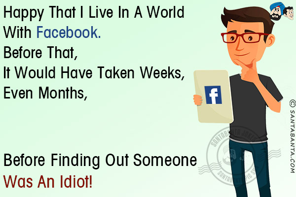 Happy that I live in a world with Facebook.<br/>
Before that, it would have taken weeks, even months, before finding out someone was an idiot!