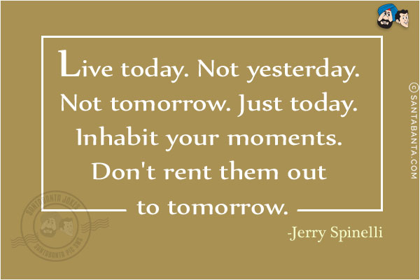 Live today. Not yesterday. Not tomorrow. Just today. Inhabit your moments. Don't rent them out to tomorrow.