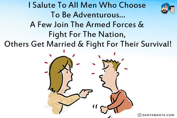I salute to all men who choose to be adventurous...<br/>
A few join the armed forces & fight for the nation, others get married & fight for their survival!