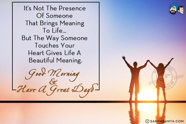 It's not the presence of someone that brings meaning to life... but the way someone touches your heart gives life a beautiful meaning.<br/>
Good morning & have a great day!