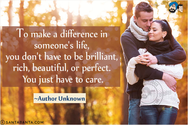 To make a difference in someone's life, you don't have to be brilliant, rich, beautiful, or perfect. You just have to care.