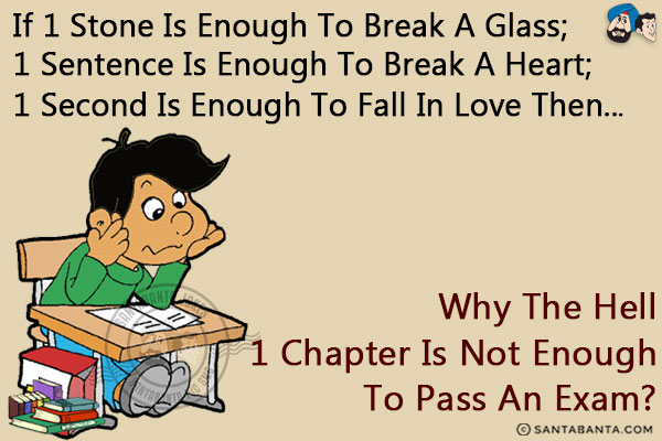 If 1 stone is enough to break a glass;<br/>
1 sentence is enough to break a heart;<br/>
1 second is enough to fall in love then...<br/>
Why the hell 1 chapter is not enough to pass an exam?