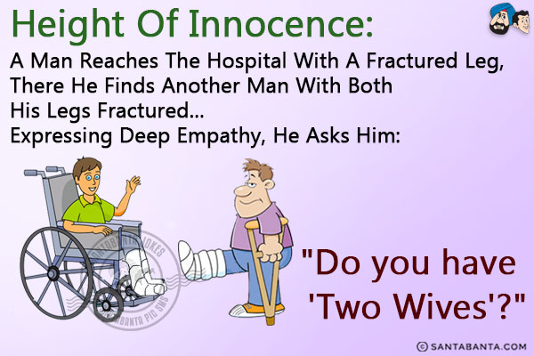 <b>Height of Innocence:</b><br/>

A man reaches the hospital with a fractured leg, there he finds another man with both his legs fractured... Expressing deep empathy, he asks him:<br/>

`Do you have 'Two Wives'?`