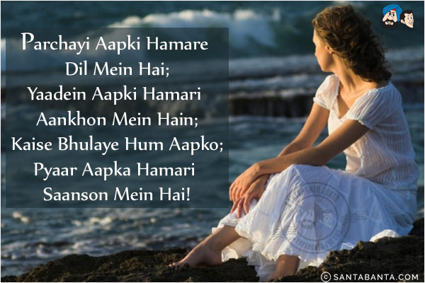 Parchayi Aapki Hamare Dil Mein Hai;<br/>
Yaadein Aapki Hamari Aankhon Mein Hain;<br/>
Kaise Bhulaye Hum Aapko;<br/>
Pyaar Aapka Hamari Saanson Mein Hai!