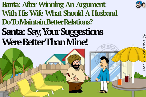 Banta: After winning an argument with his wife what should a husband do to maintain better relations?<br/>
Santa: Say, your suggestions were better than mine!