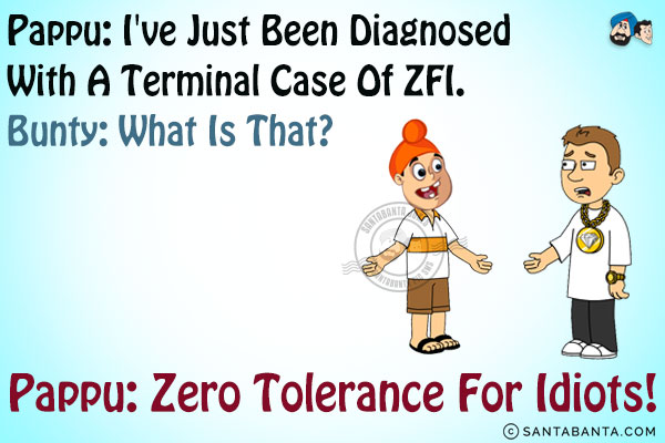 Pappu: I've just been diagnosed with a terminal case of ZFI.<br/>
Bunty: What is that?