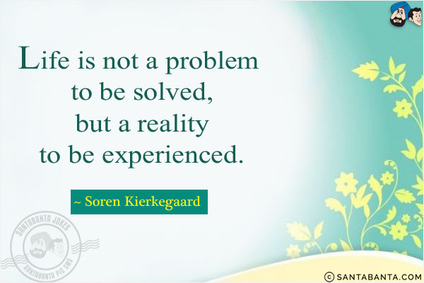 Life is not a problem to be solved, but a reality to be experienced.