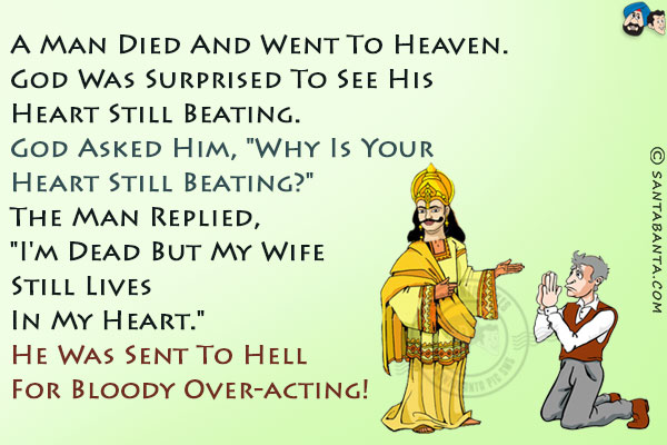 A man died and went to heaven. God was surprised to see his heart still beating.<br/>
God asked him, `Why is your heart still beating?`<br/>

The man replied, `I'm dead but my wife still lives in my heart.`<br/>
He was sent to hell for bloody over-acting!