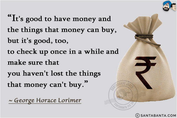 It's good to have money and the things that money can buy, but it's good, too, to check up once in a while and make sure that you haven't lost the things that money can't buy.
