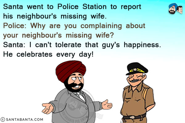 Santa went to Police Station to report his neighbour's missing wife.<br/>
Police: Why are you complaining about your neighbour's missing wife?<br/>
Santa: I can't tolerate that guy's happiness. He celebrates every day!