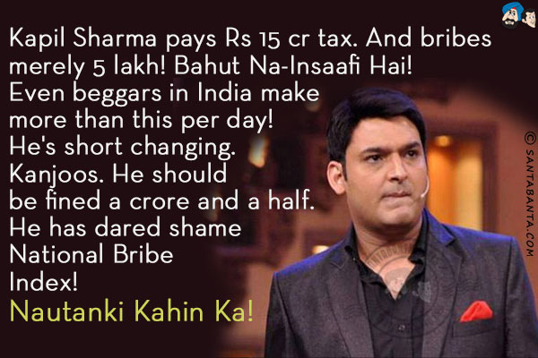 Kapil Sharma pays Rs 15 cr tax. And bribes merely 5 lakh! Bahut Na-Insaafi Hai!<br/>
Even beggars in India make more than this per day!<br/>
He's short changing. Kanjoos. He should be fined a crore and a half. He has dared shame National Bribe Index!<br/>
Nautanki Kahin Ka!