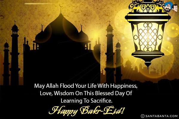 May Allah flood your life with happiness, love, wisdom on this blessed day of learning to sacrifice.<br/>
Happy Bakr-Eid!