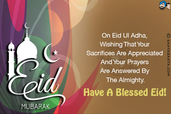 On Eid Ul Adha, wishing that your sacrifices are appreciated and your prayers are answered by the almighty.<br/>
Have a blessed Eid!