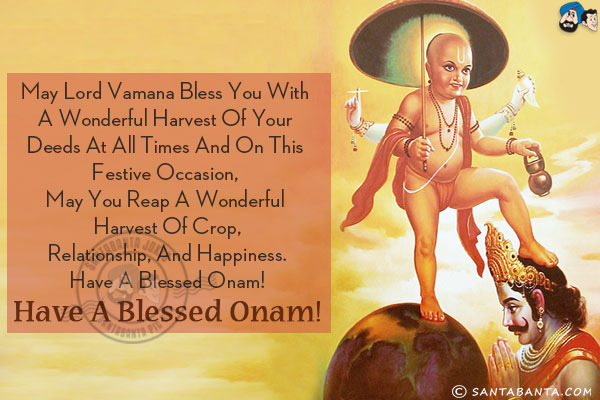 May Lord Vamana bless you with a wonderful harvest of your deeds at all times and on this festive occasion, may you reap a wonderful harvest of crop, relationship, and happiness.<br/>

Have a blessed Onam!