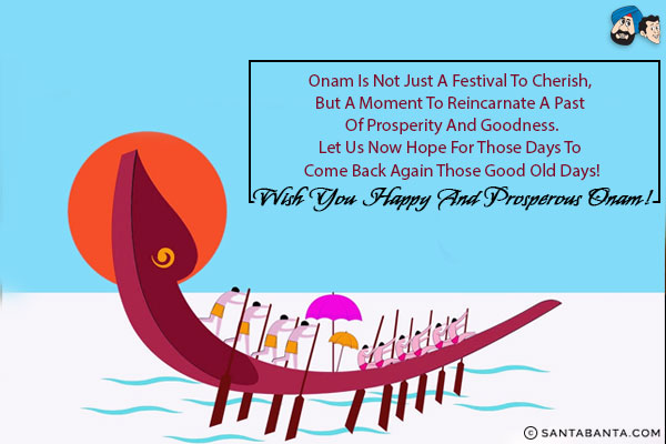 Onam is not just a festival to cherish, but a moment to reincarnate a past of prosperity and goodness.<br/>
Let us now hope for those days to come back again those good old days!<br/>
Wish you happy and prosperous Onam!