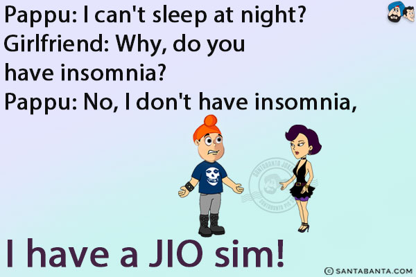 Pappu: I can't sleep at night?<br/>
Girlfriend: Why, do you have insomnia?<br/>
Pappu: No, I don't have insomnia, I have a JIO sim!