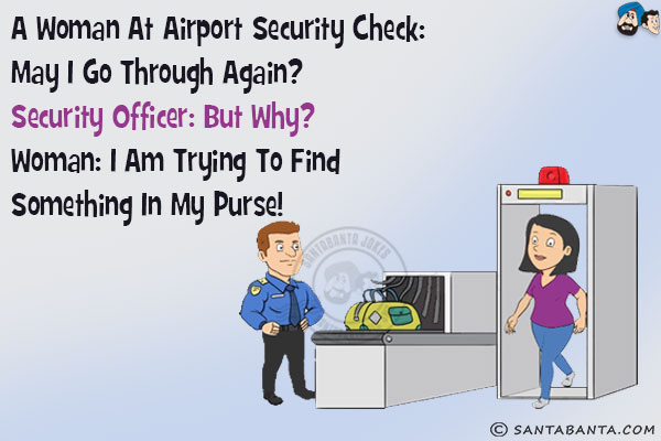 A woman at airport security check:<br/>
May I go through again?<br/>
Security Officer: But why?<br/>
Woman: I am trying to find something in my purse!