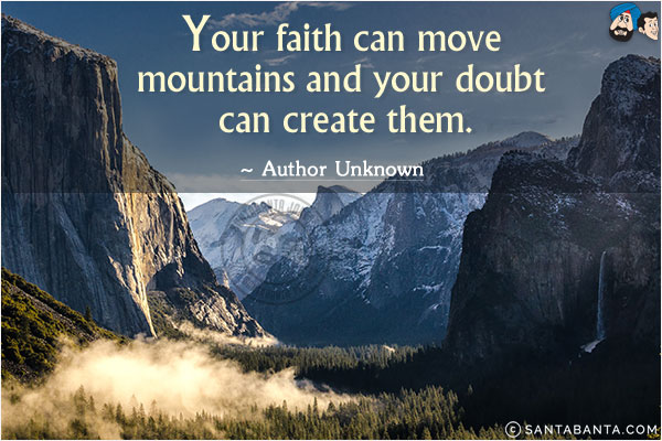 Your faith can move mountains and your doubt can create them.