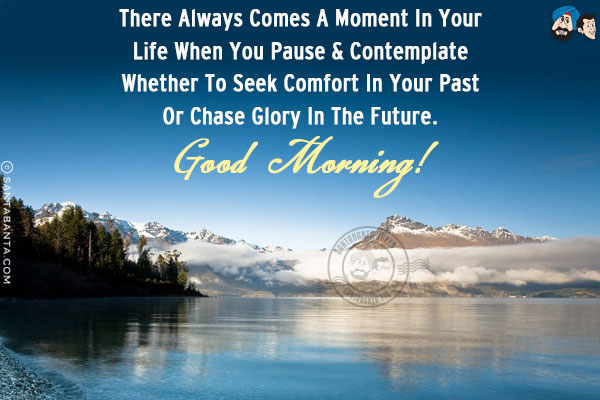 There always comes a moment in your life when you pause & contemplate whether to seek comfort in your past or chase glory in the future.<br/>Good Morning!