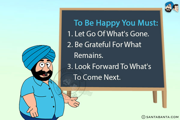 <b>To be happy you must:</b><br/>
1. Let go of what's gone.<br/>
2. Be grateful for what remains.<br/>
3. Look forward to what's to come next.