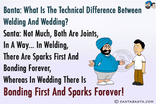 Banta: What is the technical difference between Welding and Wedding?<br/>
Santa: Not much, both are joints, in a way... In Welding, there are sparks first and bonding forever, whereas in Wedding there is bonding first and sparks forever!