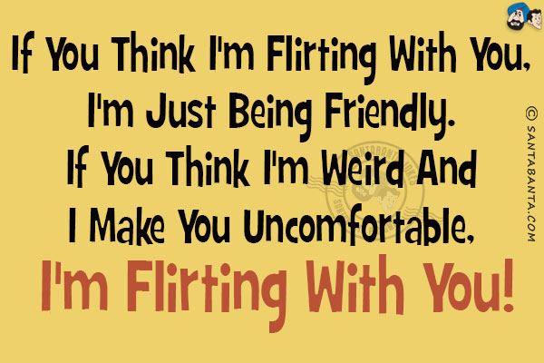 If you think I'm flirting with you, I'm just being friendly. If you think I'm weird and I make you uncomfortable, I'm flirting with you!