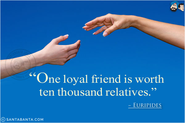 One loyal friend is worth ten thousand relatives.