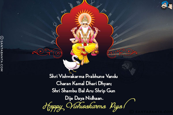 Shri Vishwakarma Prabhune Vandu Charan Kamal Dhari Dhyan;<br/>
Shri Shambu Bal Aru Shrip Gun Dije Daya Nidhaan.<br/>
Happy Vishwakarma Puja!