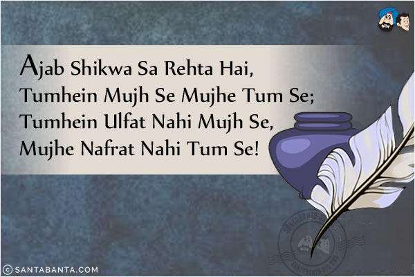 Ajab Shikwa Sa Rehta Hai, Tumhein Mujh Se Mujhe Tum Se;<BR/>
Tumhein Ulfat Nahi Mujh Se, Mujhe Nafrat Nahi Tum Se!