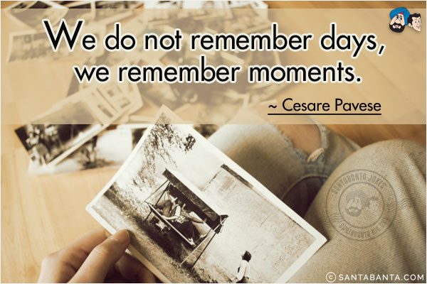 We do not remember days, we remember moments.