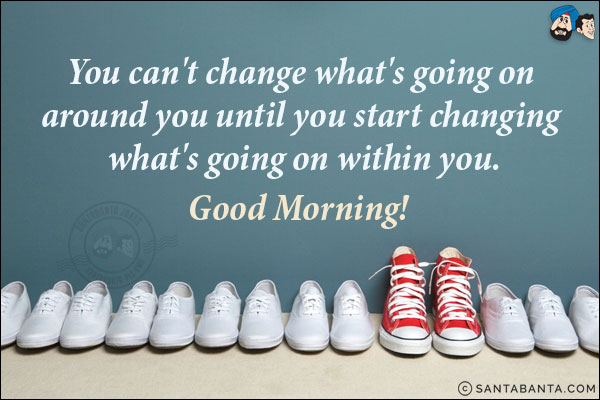 You can't change what's going on around you until you start changing what's going on within you.<br/>
Good Morning!