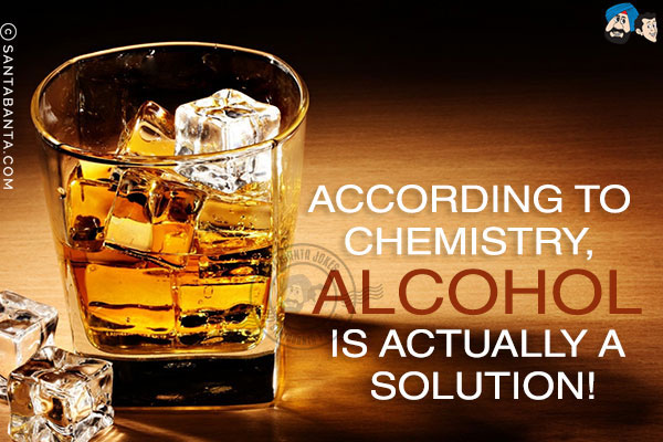 According to chemistry, alcohol is actually a solution!