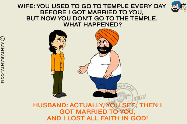 Wife: You used to go to temple every day before I got married to you, but now you don't go to the temple. What happened?<br/>
Husband: Actually, you see, then I got married to you, and I lost all faith in God! 