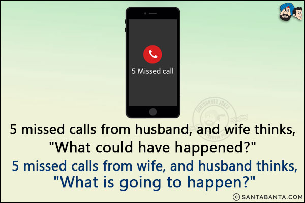 5 missed calls from husband, and wife thinks,<br/>
`What could have happened?`<br/><br/>

5 missed calls from wife, and husband thinks,<br/>
`What is going to happen?`