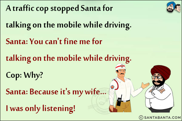 A traffic cop stopped Santa for talking on the mobile while driving.<br/>
Santa: You can't fine me for talking on the mobile while driving.<br/>
Cop: Why?<br/>
Santa: Because it's my wife... I was only listening!