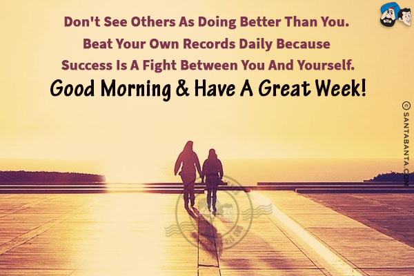 Don't see others as doing better than you. Beat your own records daily because success is a fight between you and yourself.<br/>
Good Morning & have a great week!