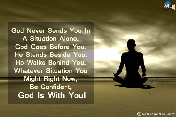 God never sends you in a situation alone. God goes before you. He stands beside you. He walks behind you. Whatever situation you might right now, be confident, God is with you!