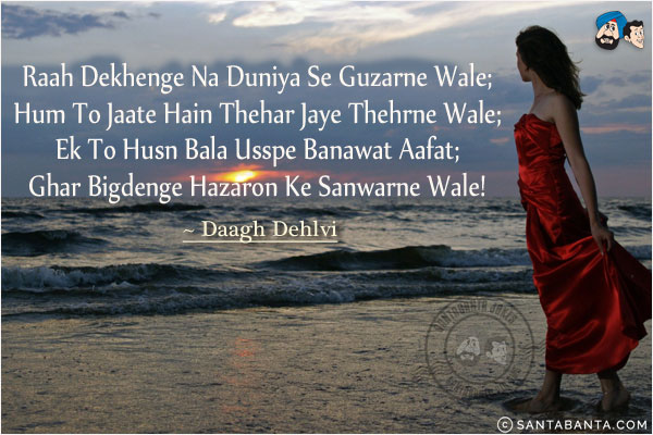 Raah Dekhenge Na Duniya Se Guzarne Wale;<br/>
Hum To Jaate Hain Thehar Jaye Thehrne Wale;<br/>
Ek To Husn Bala Usspe Banawat Aafat;<br/>
Ghar Bigdenge Hazaron Ke Sanwarne Wale!