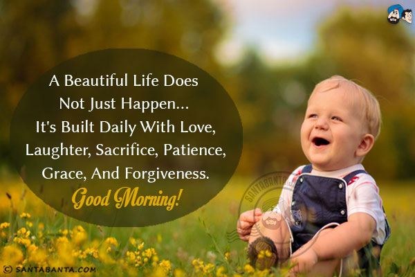 A beautiful life does not just happen... it's built daily with love, laughter, sacrifice, patience, grace, and forgiveness.<br/>
Good Morning!