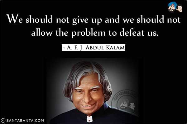 We should not give up and we should not allow the problem to defeat us.