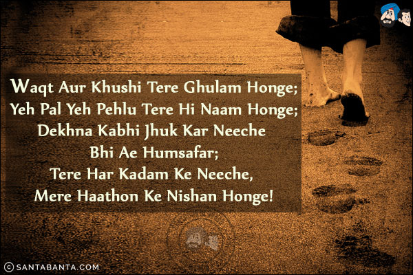 Waqt Aur Khushi Tere Ghulam Honge;<br/>
Yeh Pal Yeh Pehlu Tere Hi Naam Honge;<br/>
Dekhna Kabhi Jhuk Kar Neeche Bhi Ae Humsafar;<br/>
Tere Har Kadam Ke Neeche, Mere Haathon Ke Nishan Honge!