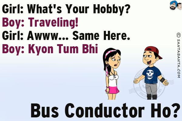 Girl: What's your hobby?<br/>
Boy: Traveling!<br/>
Girl: Awww... same here.<br/>
Boy: Kyon Tum Bhi Bus Conductor Ho?