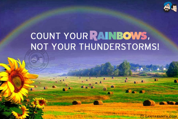 Count your rainbows, not your thunderstorms!