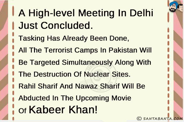 A high-level meeting in Delhi just concluded.<br/>
Tasking has already been done, all the terrorist camps in Pakistan will be targeted simultaneously along with the destruction of nuclear sites. Rahil Sharif and Nawaz Sharif will be abducted in the upcoming movie of Kabeer Khan!