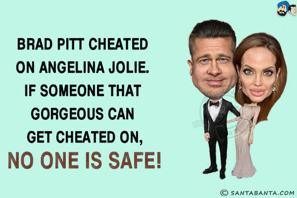 Brad Pitt cheated on Angelina Jolie. If someone that gorgeous can get cheated on, no one is safe!