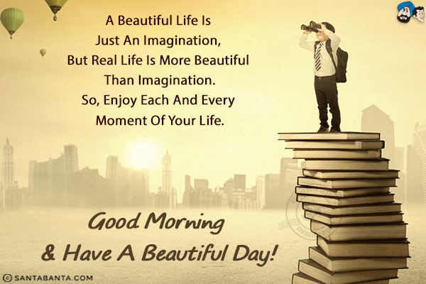 A beautiful life is just an imagination, but real life is more beautiful than imagination.<br/>
So, enjoy each and every moment of your life.<br/>
Good Morning & have a beautiful day!