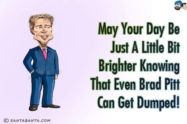 May your day be just a little bit brighter knowing that even Brad Pitt can get dumped!