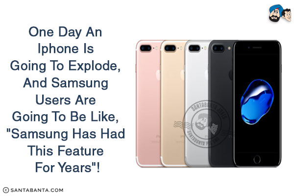 One day an iPhone is going to explode, and Samsung users are going to be like, `Samsung has had this feature for years`!