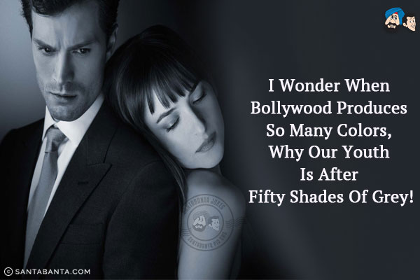 I wonder when Bollywood produces so many colors, why our youth is after Fifty Shades of Grey!